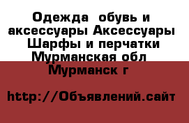 Одежда, обувь и аксессуары Аксессуары - Шарфы и перчатки. Мурманская обл.,Мурманск г.